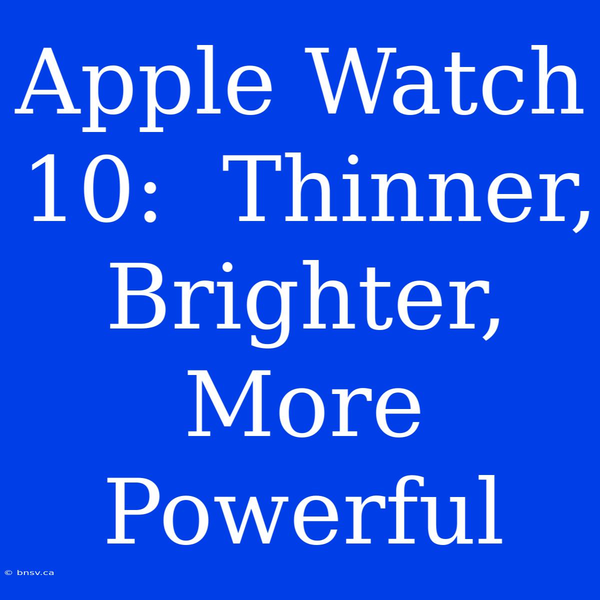 Apple Watch 10:  Thinner, Brighter, More Powerful