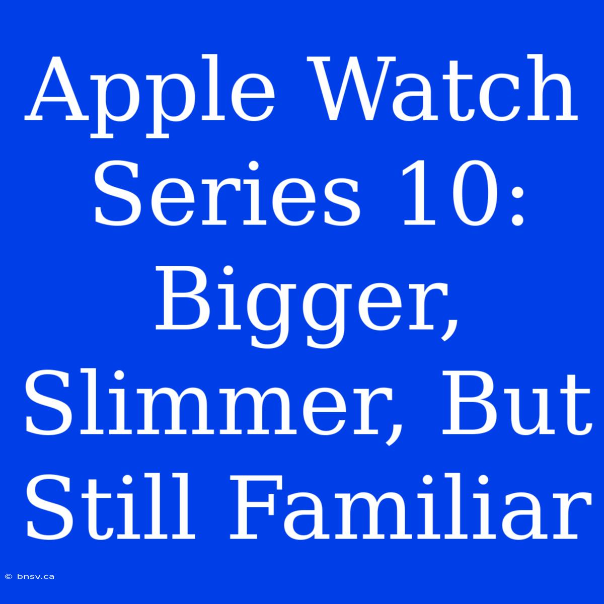 Apple Watch Series 10: Bigger, Slimmer, But Still Familiar