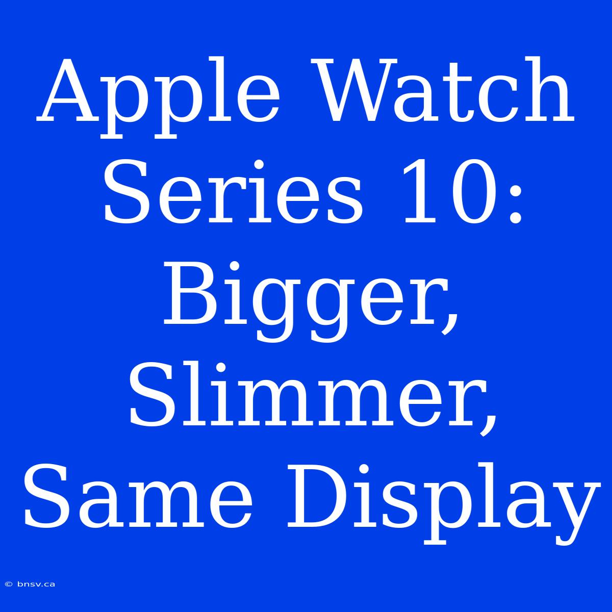 Apple Watch Series 10: Bigger, Slimmer, Same Display