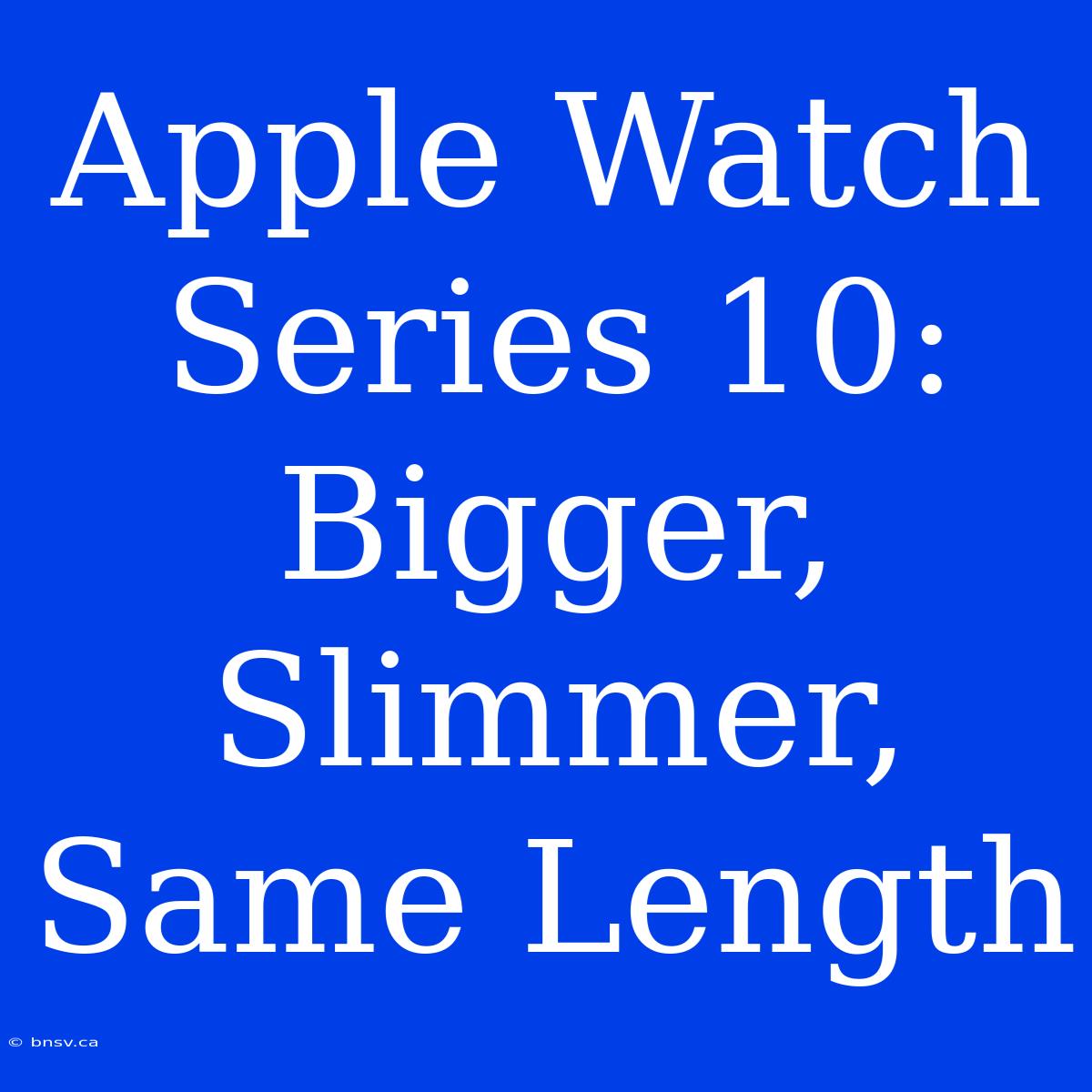 Apple Watch Series 10: Bigger, Slimmer, Same Length