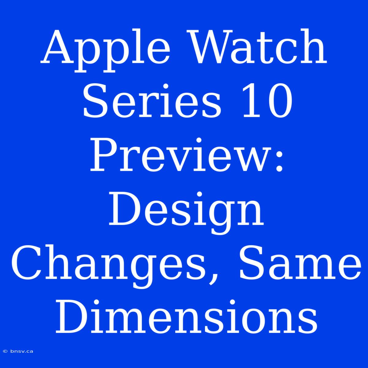 Apple Watch Series 10 Preview: Design Changes, Same Dimensions