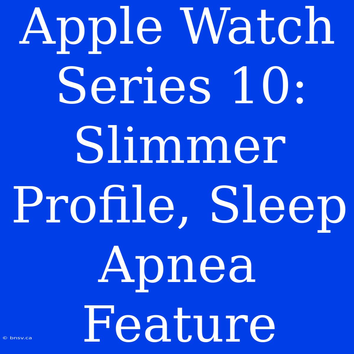 Apple Watch Series 10: Slimmer Profile, Sleep Apnea Feature