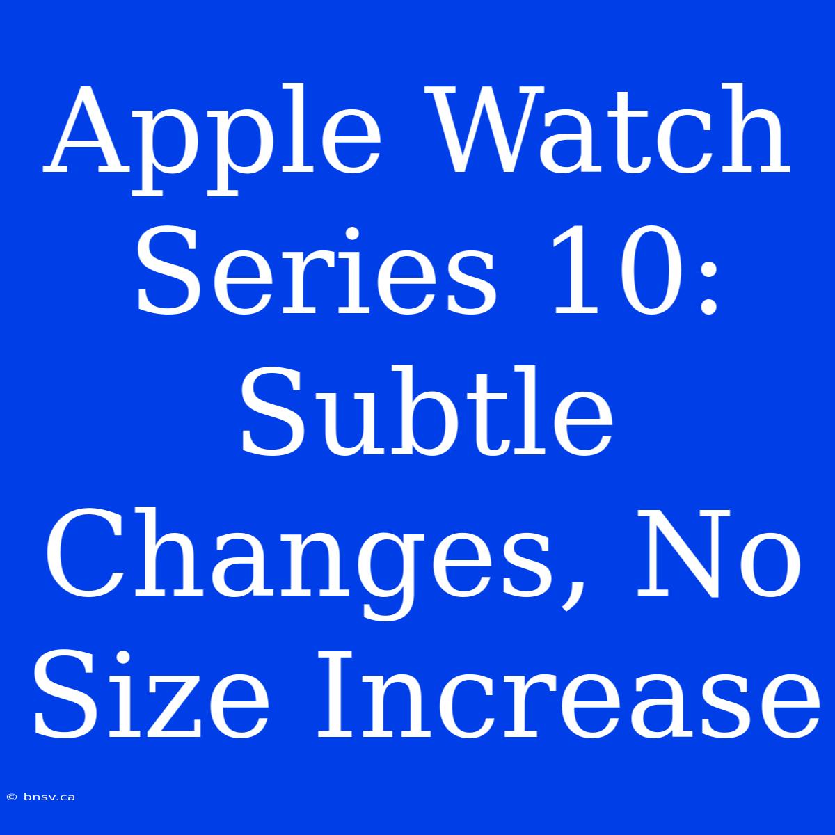 Apple Watch Series 10: Subtle Changes, No Size Increase