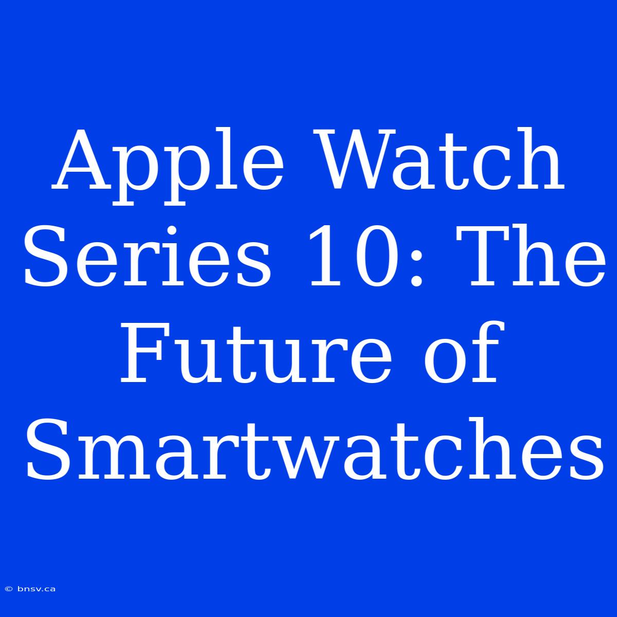 Apple Watch Series 10: The Future Of Smartwatches