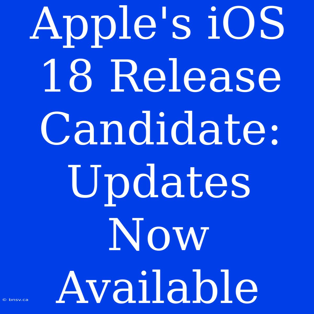 Apple's IOS 18 Release Candidate: Updates Now Available