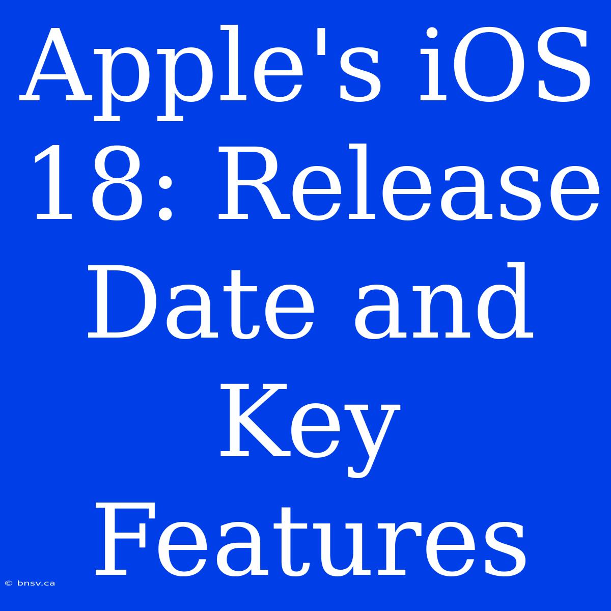 Apple's IOS 18: Release Date And Key Features