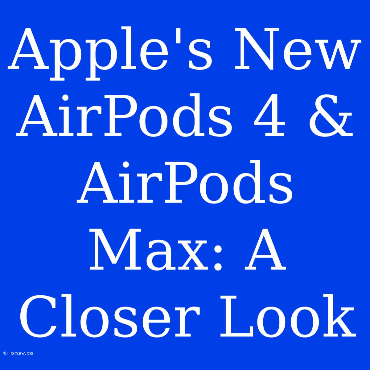 Apple's New AirPods 4 & AirPods Max: A Closer Look