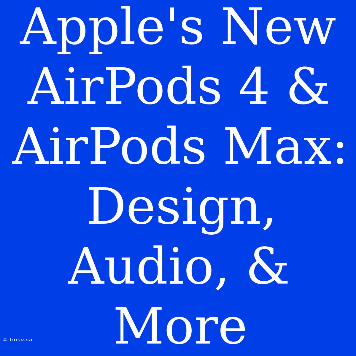 Apple's New AirPods 4 & AirPods Max: Design, Audio, & More