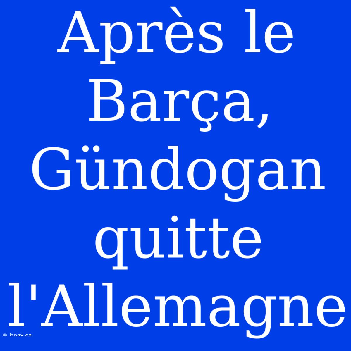 Après Le Barça, Gündogan Quitte L'Allemagne