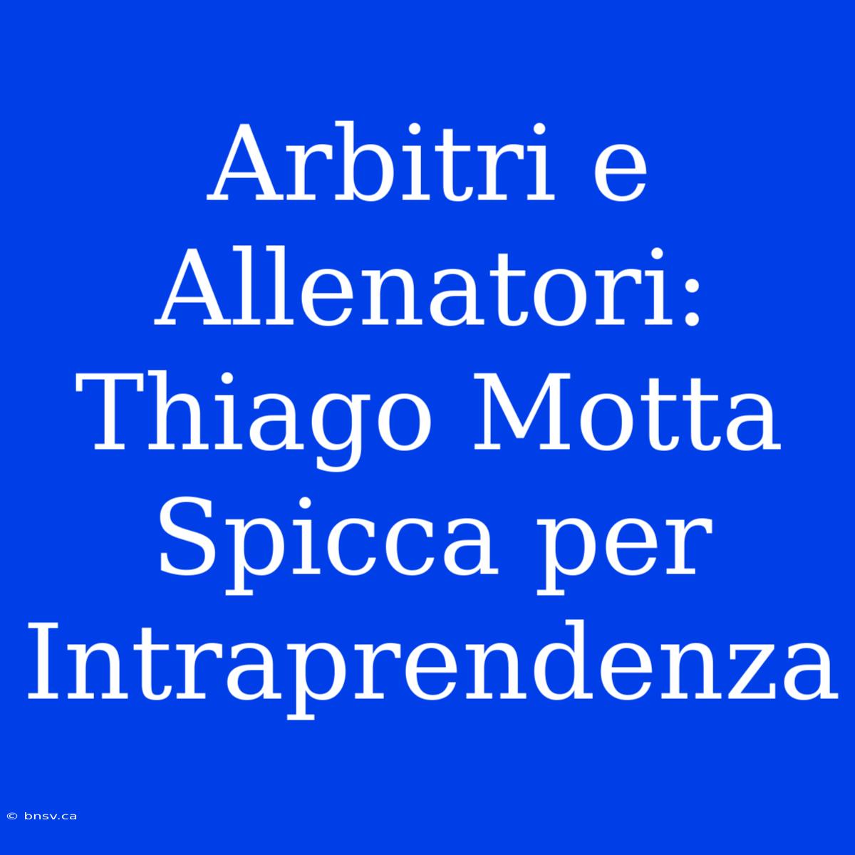 Arbitri E Allenatori: Thiago Motta Spicca Per Intraprendenza