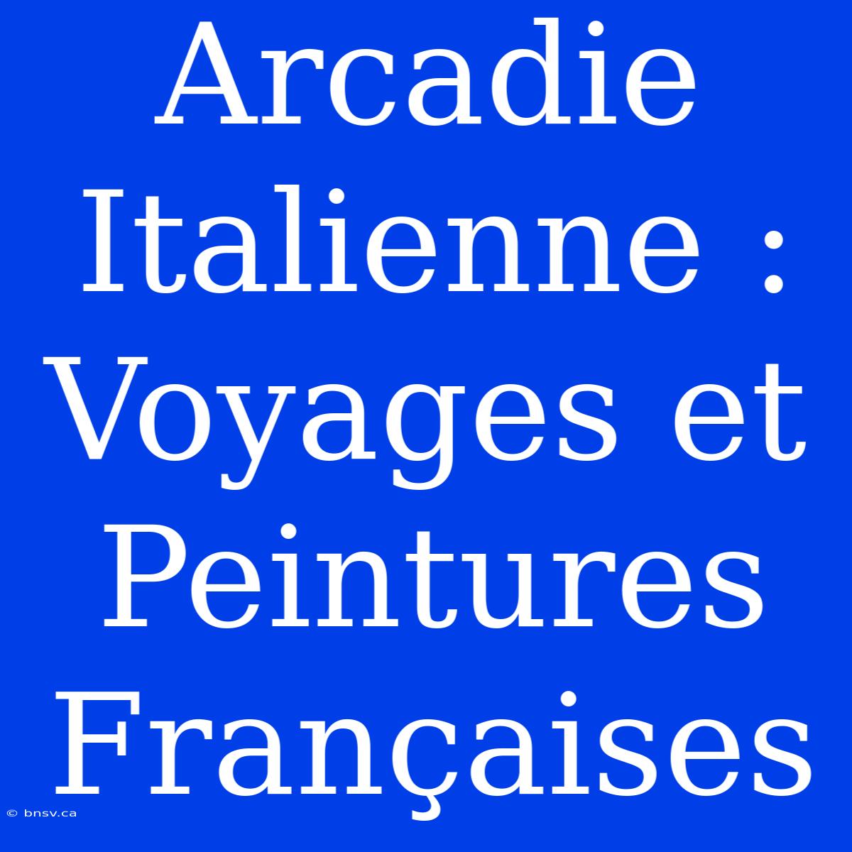 Arcadie Italienne : Voyages Et Peintures Françaises