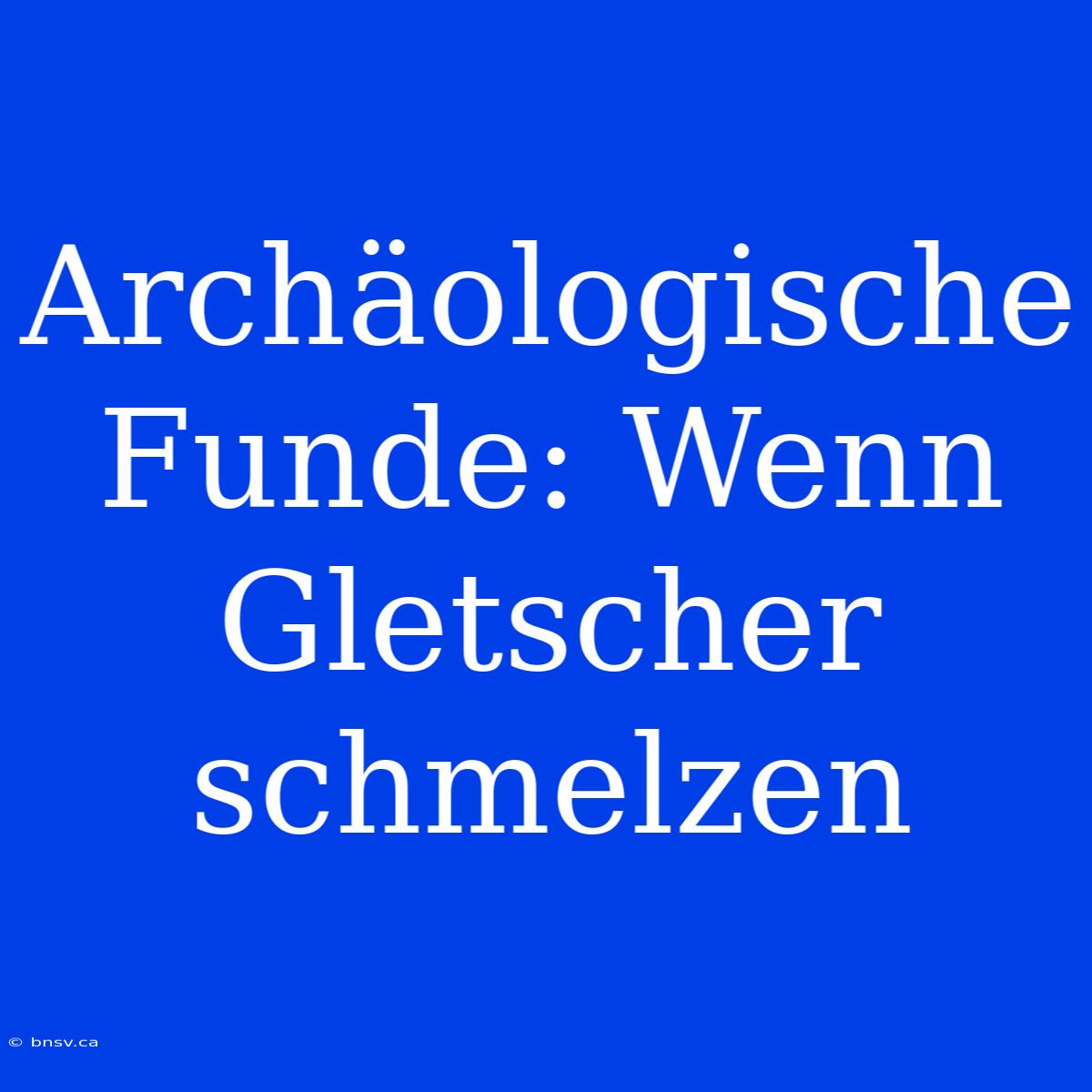 Archäologische Funde: Wenn Gletscher Schmelzen