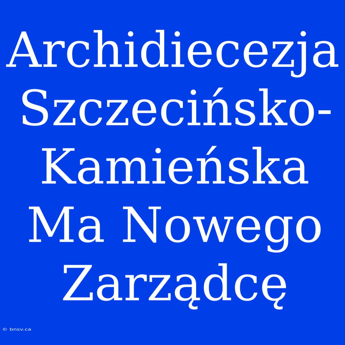 Archidiecezja Szczecińsko-Kamieńska Ma Nowego Zarządcę