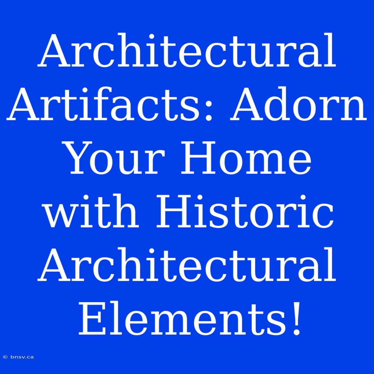 Architectural Artifacts: Adorn Your Home With Historic Architectural Elements!