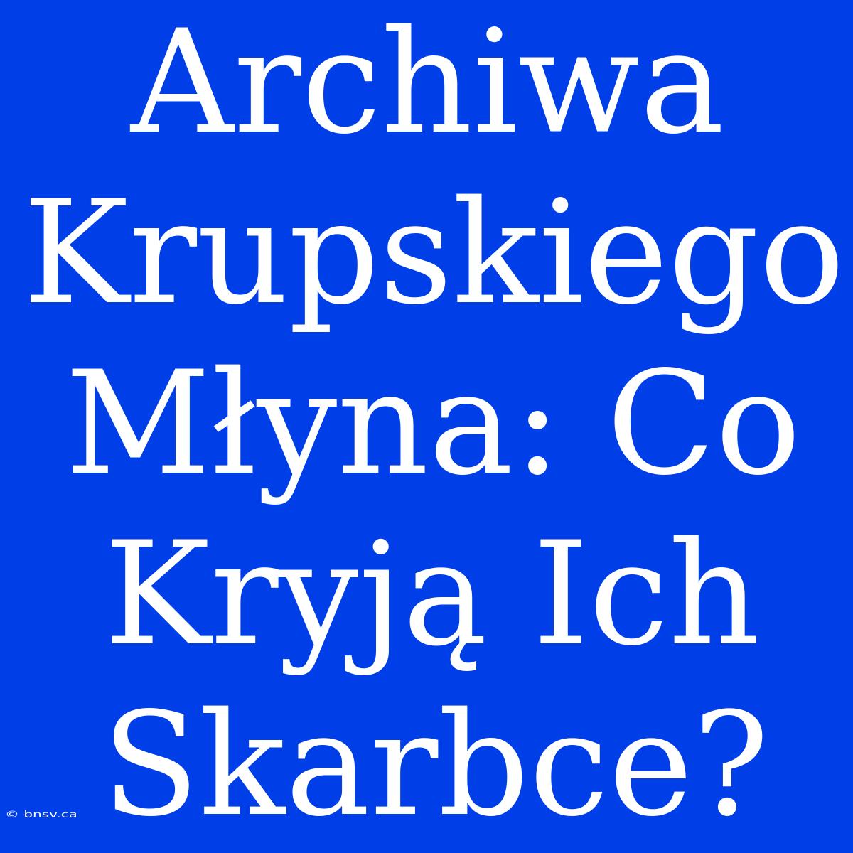 Archiwa Krupskiego Młyna: Co Kryją Ich Skarbce?