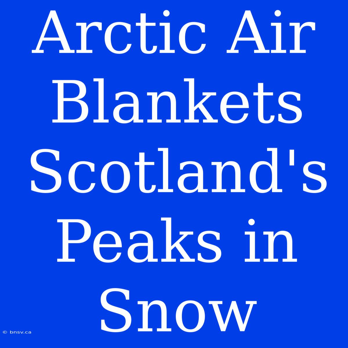 Arctic Air Blankets Scotland's Peaks In Snow