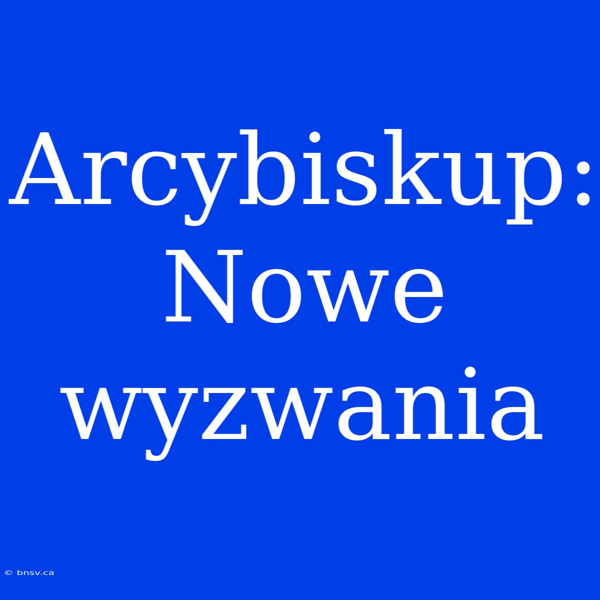 Arcybiskup: Nowe Wyzwania