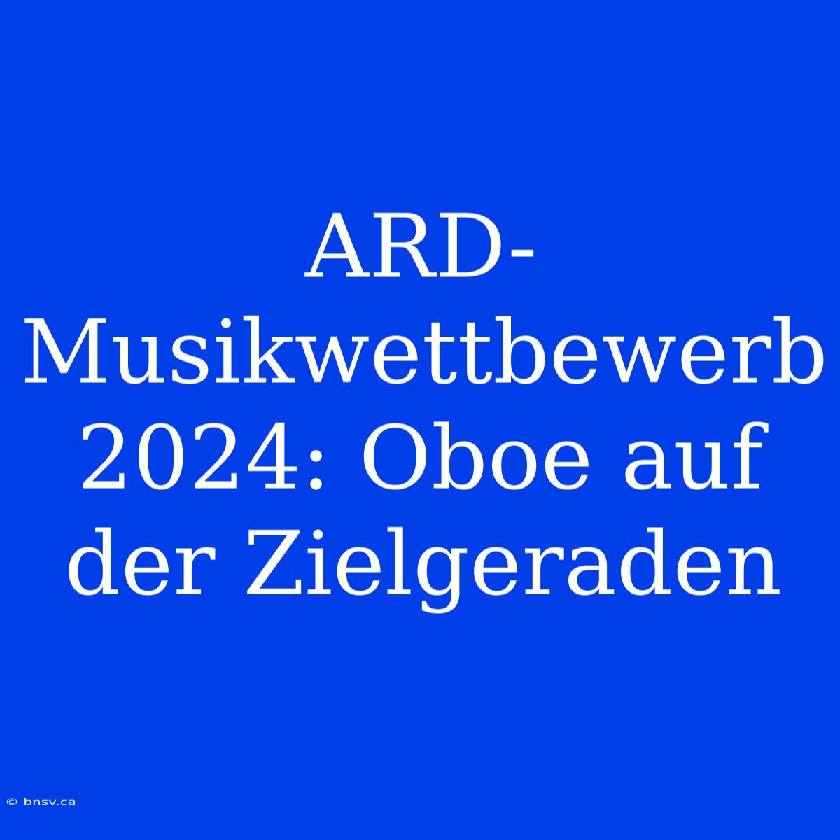 ARD-Musikwettbewerb 2024: Oboe Auf Der Zielgeraden