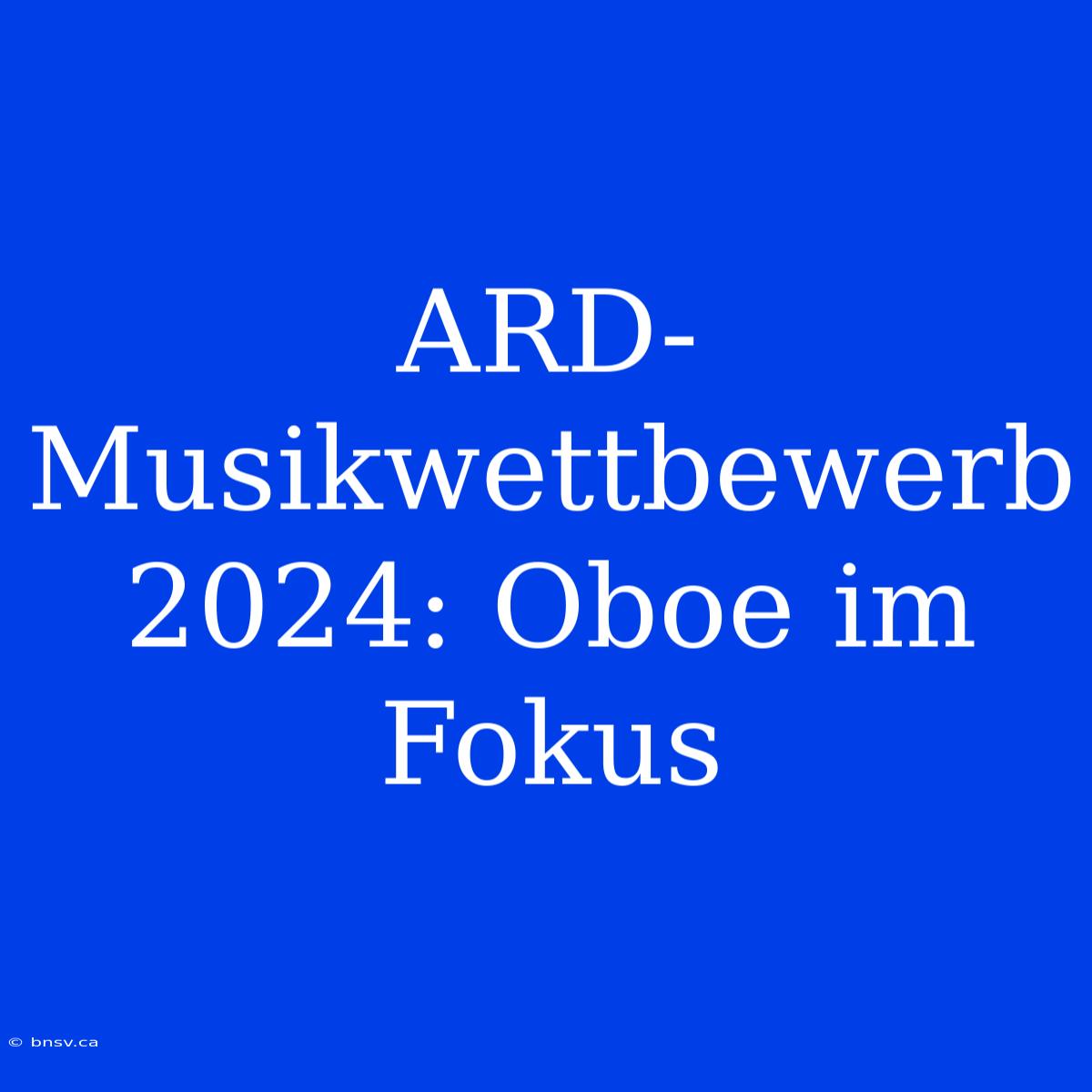 ARD-Musikwettbewerb 2024: Oboe Im Fokus