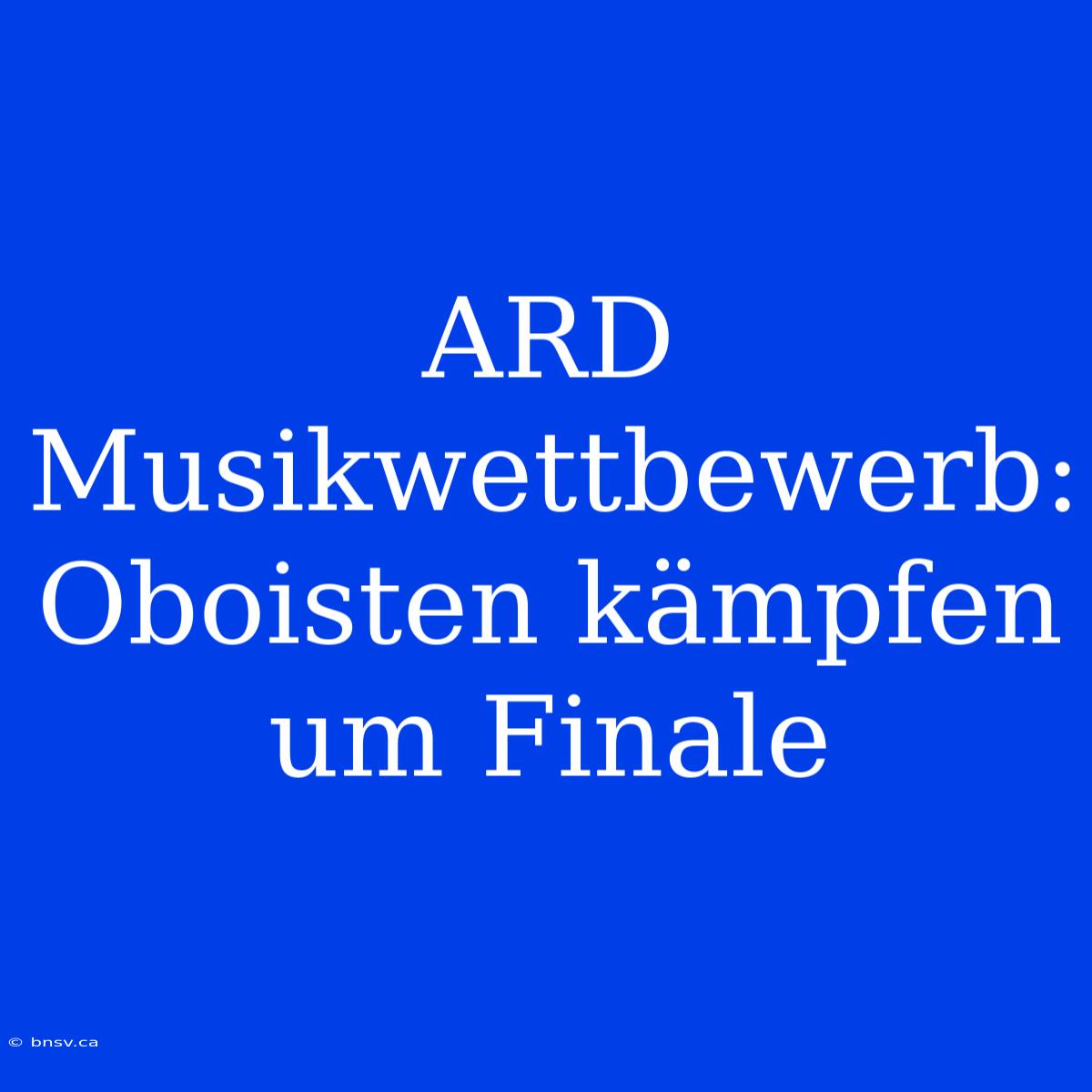 ARD Musikwettbewerb: Oboisten Kämpfen Um Finale