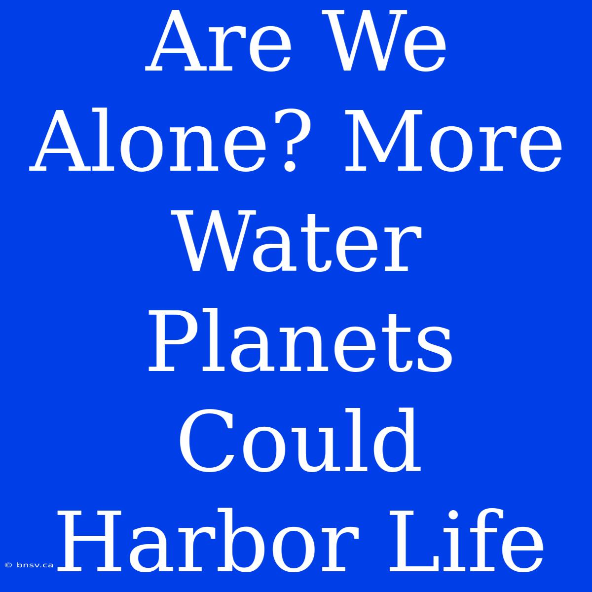 Are We Alone? More Water Planets Could Harbor Life