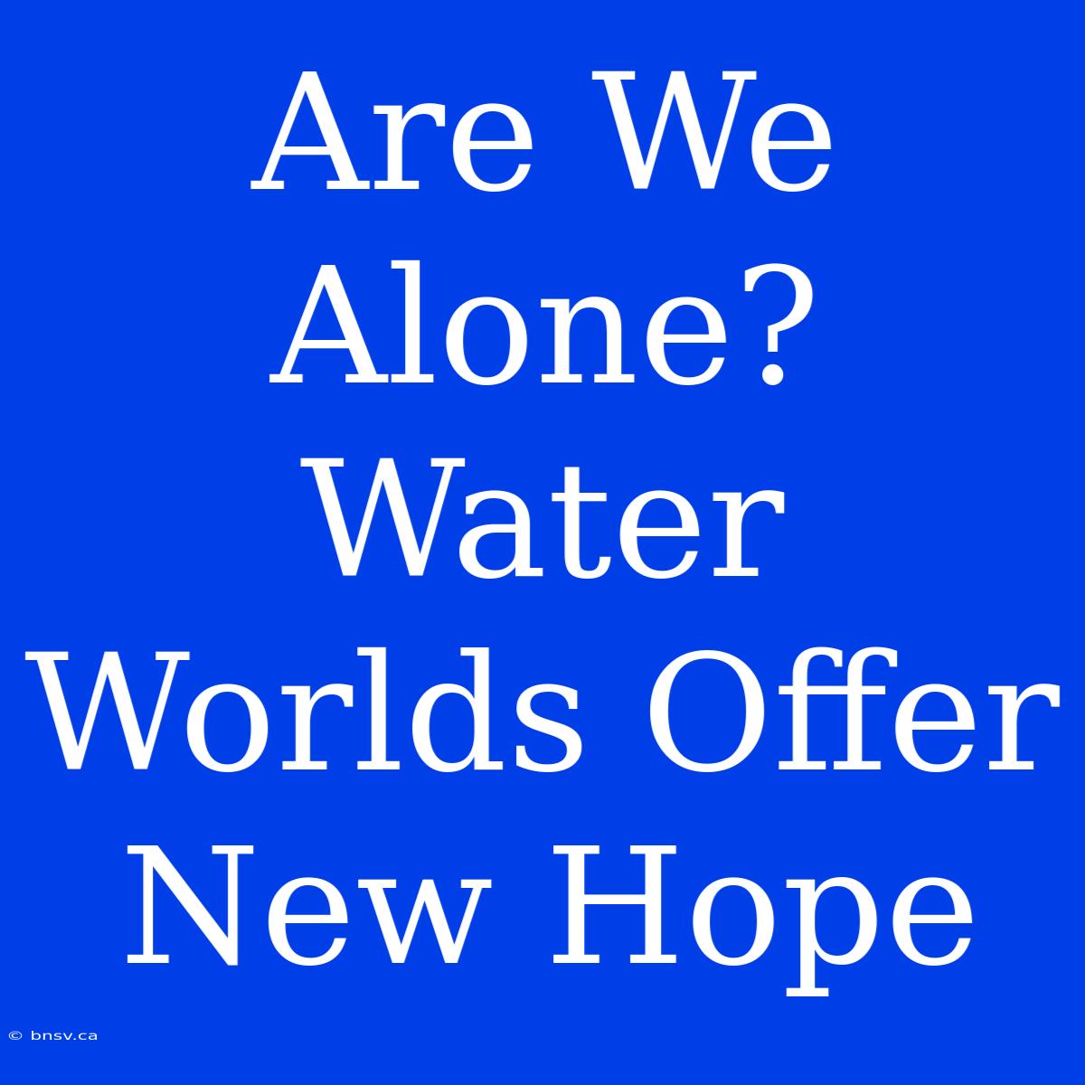 Are We Alone?  Water Worlds Offer New Hope