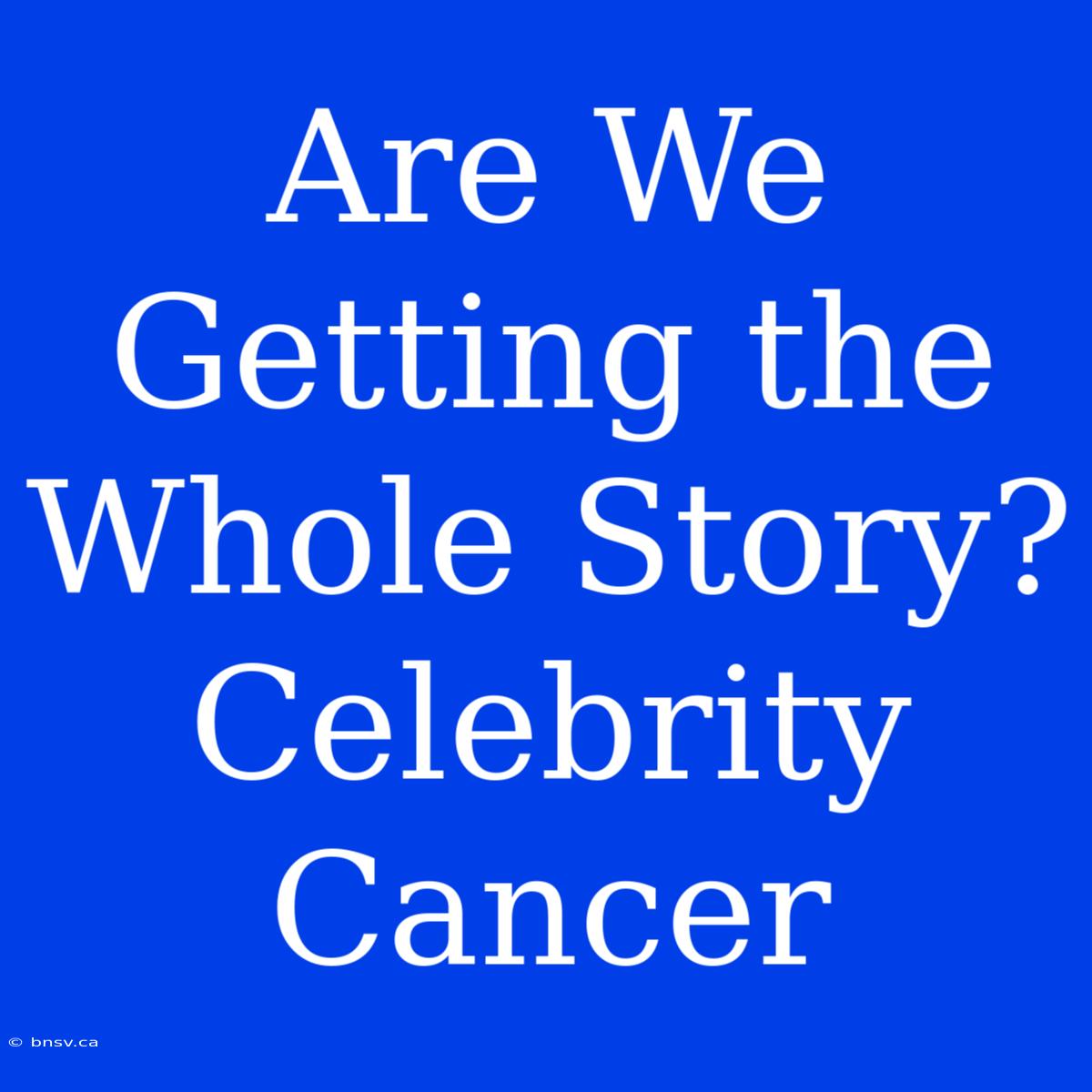 Are We Getting The Whole Story? Celebrity Cancer