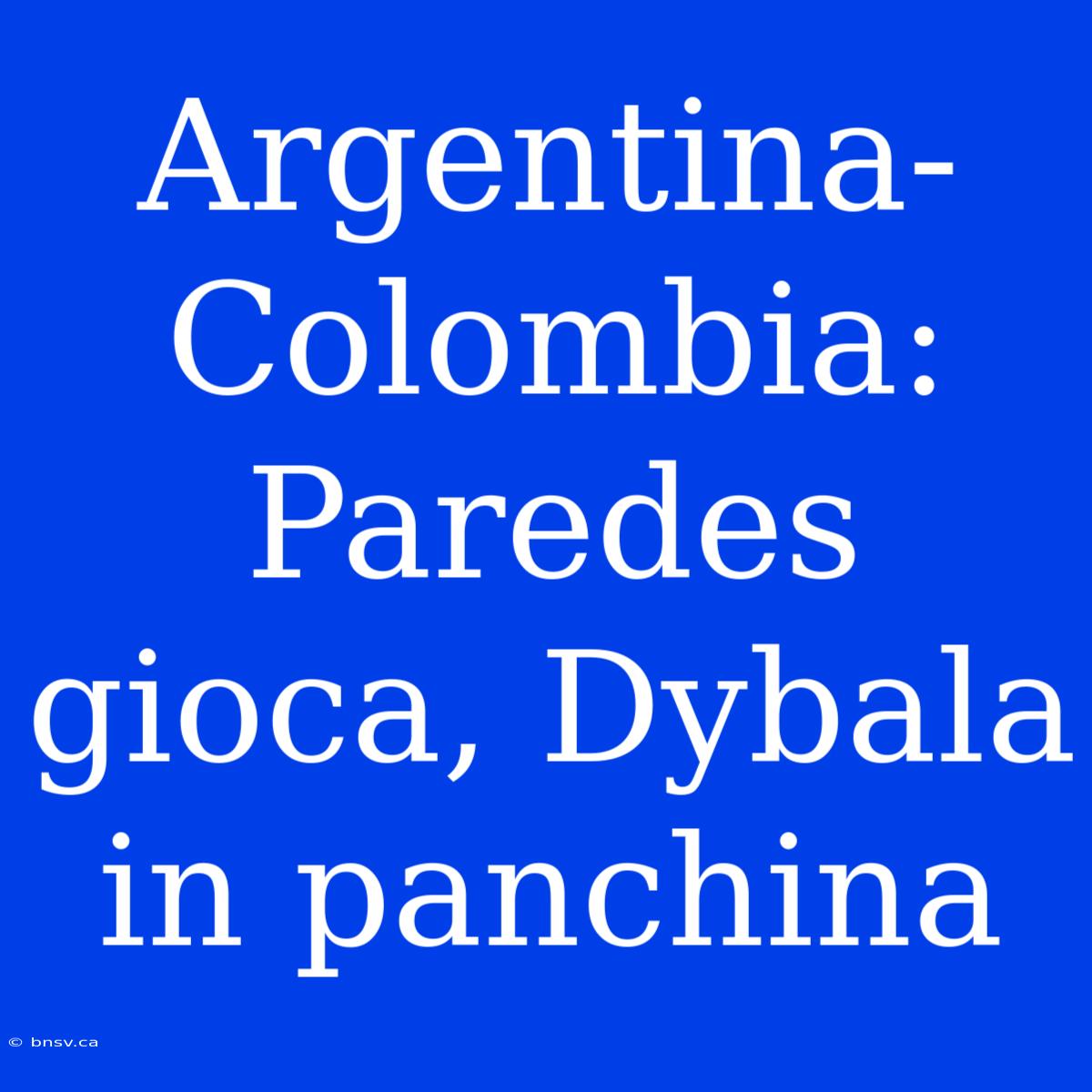 Argentina-Colombia: Paredes Gioca, Dybala In Panchina