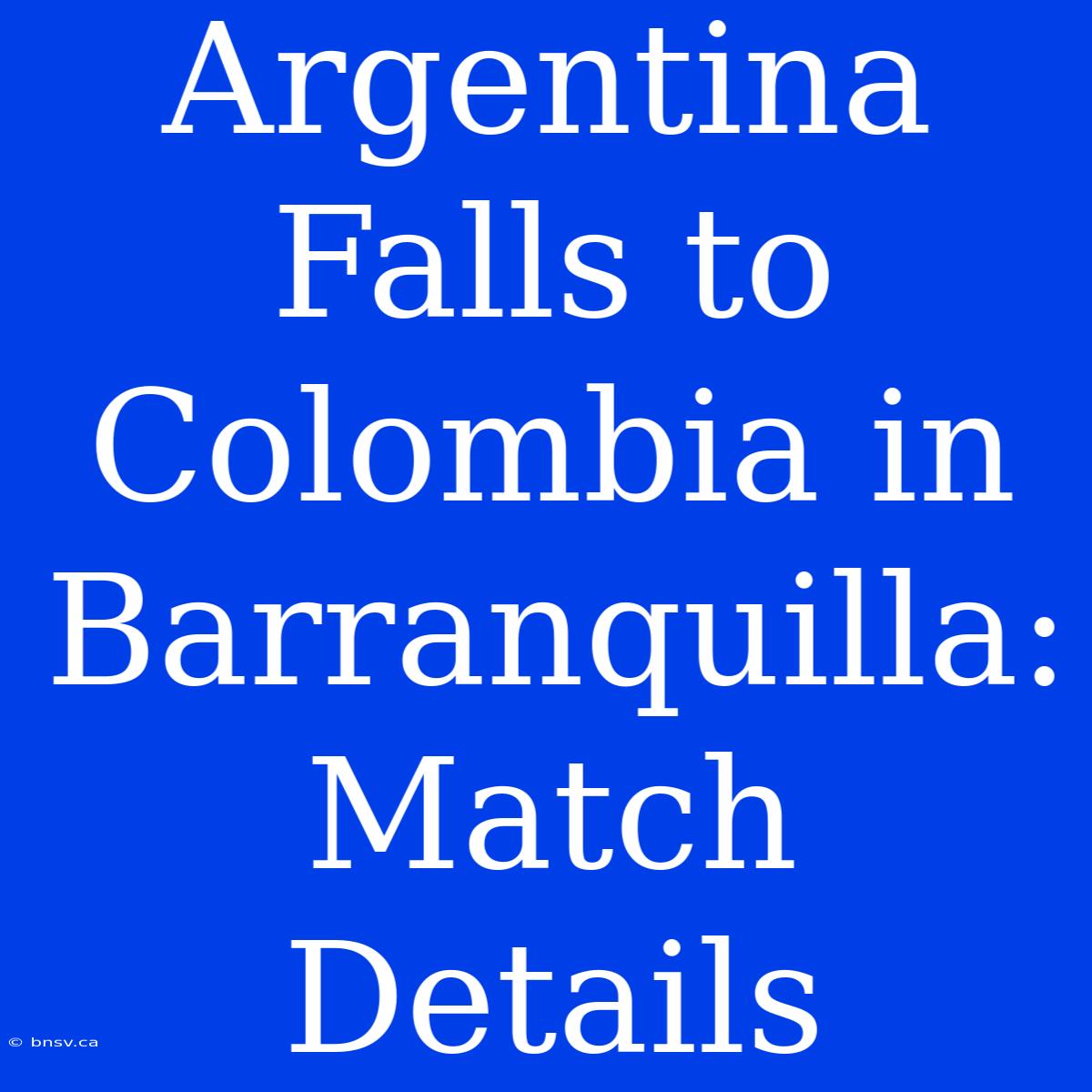 Argentina Falls To Colombia In Barranquilla: Match Details