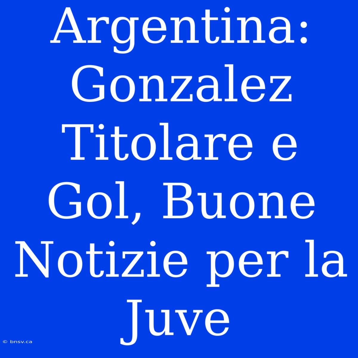 Argentina: Gonzalez Titolare E Gol, Buone Notizie Per La Juve