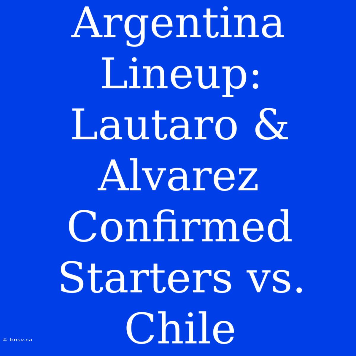 Argentina Lineup: Lautaro & Alvarez Confirmed Starters Vs. Chile