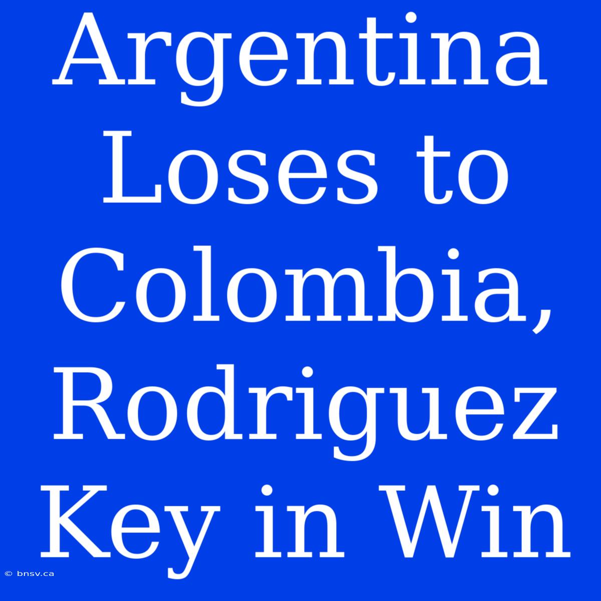 Argentina Loses To Colombia, Rodriguez Key In Win