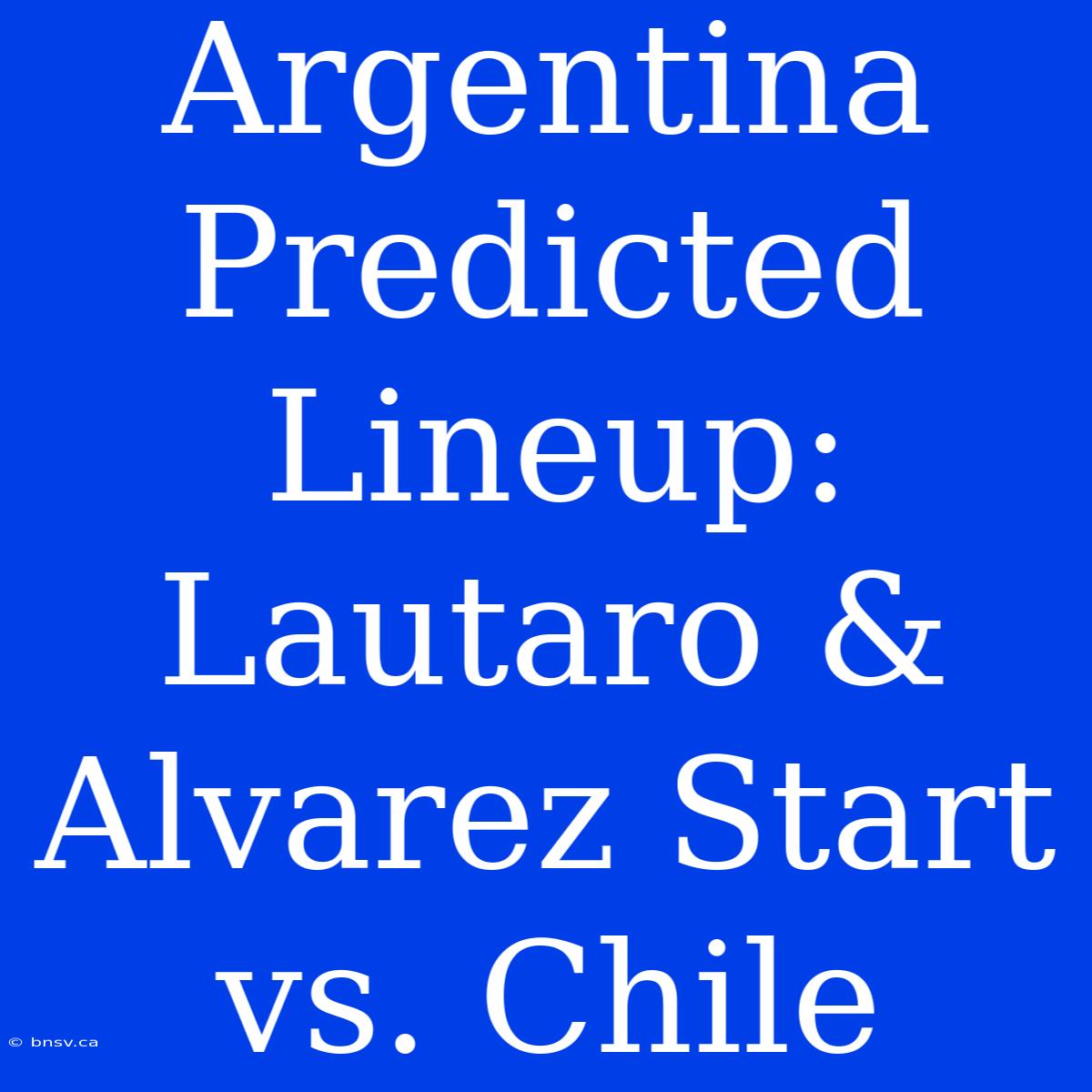 Argentina Predicted Lineup: Lautaro & Alvarez Start Vs. Chile