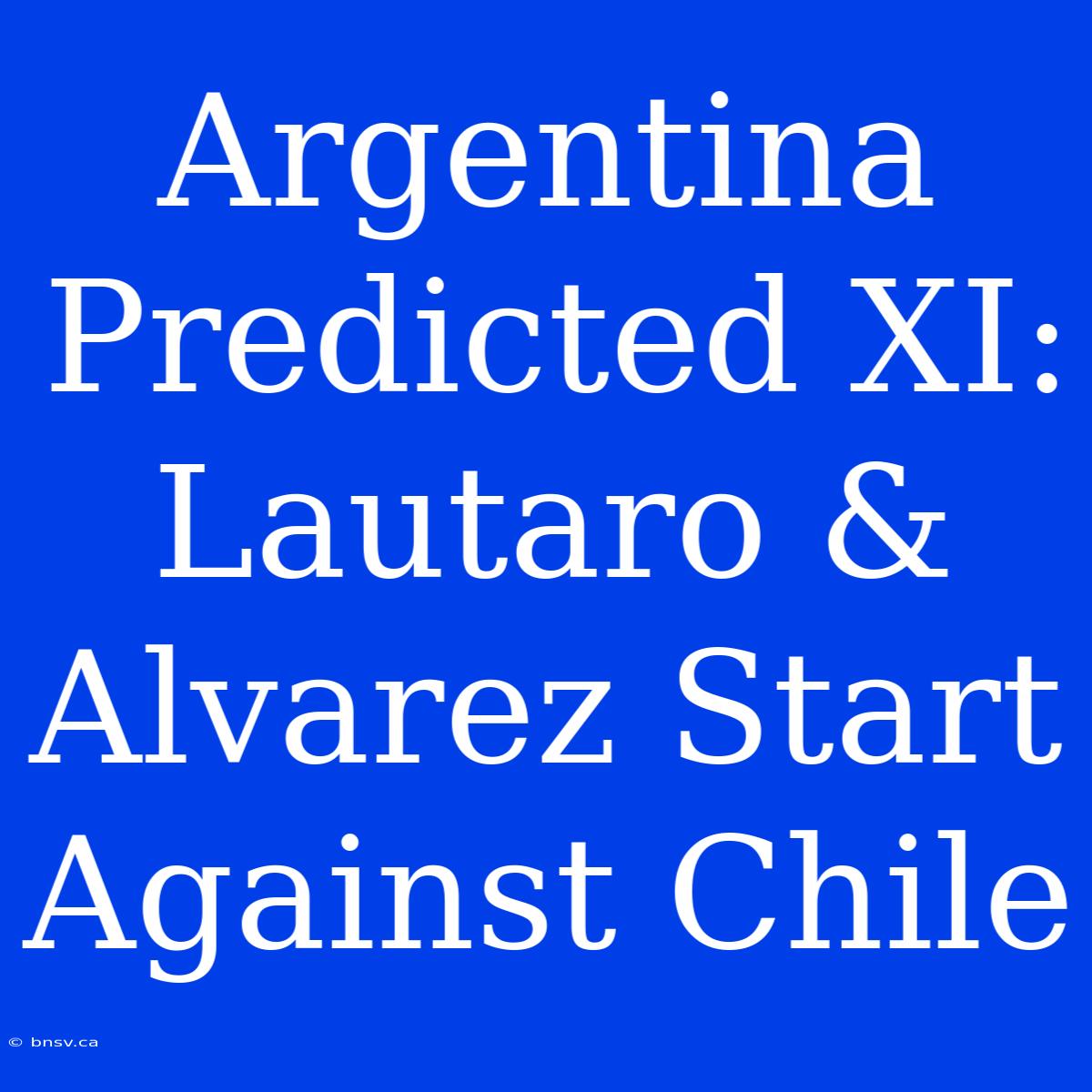 Argentina Predicted XI: Lautaro & Alvarez Start Against Chile