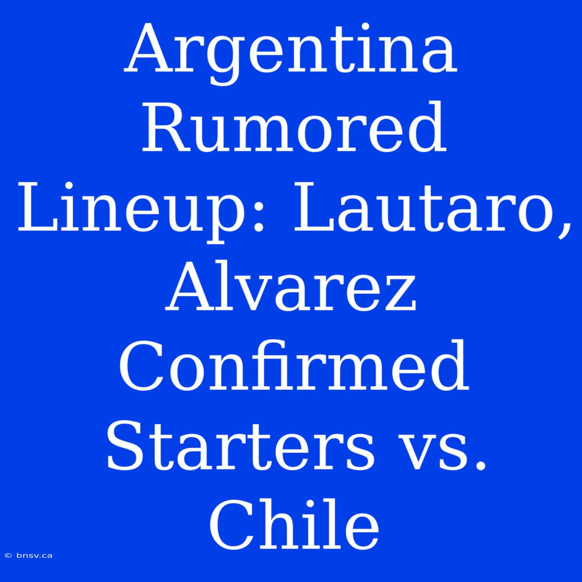 Argentina Rumored Lineup: Lautaro, Alvarez Confirmed Starters Vs. Chile