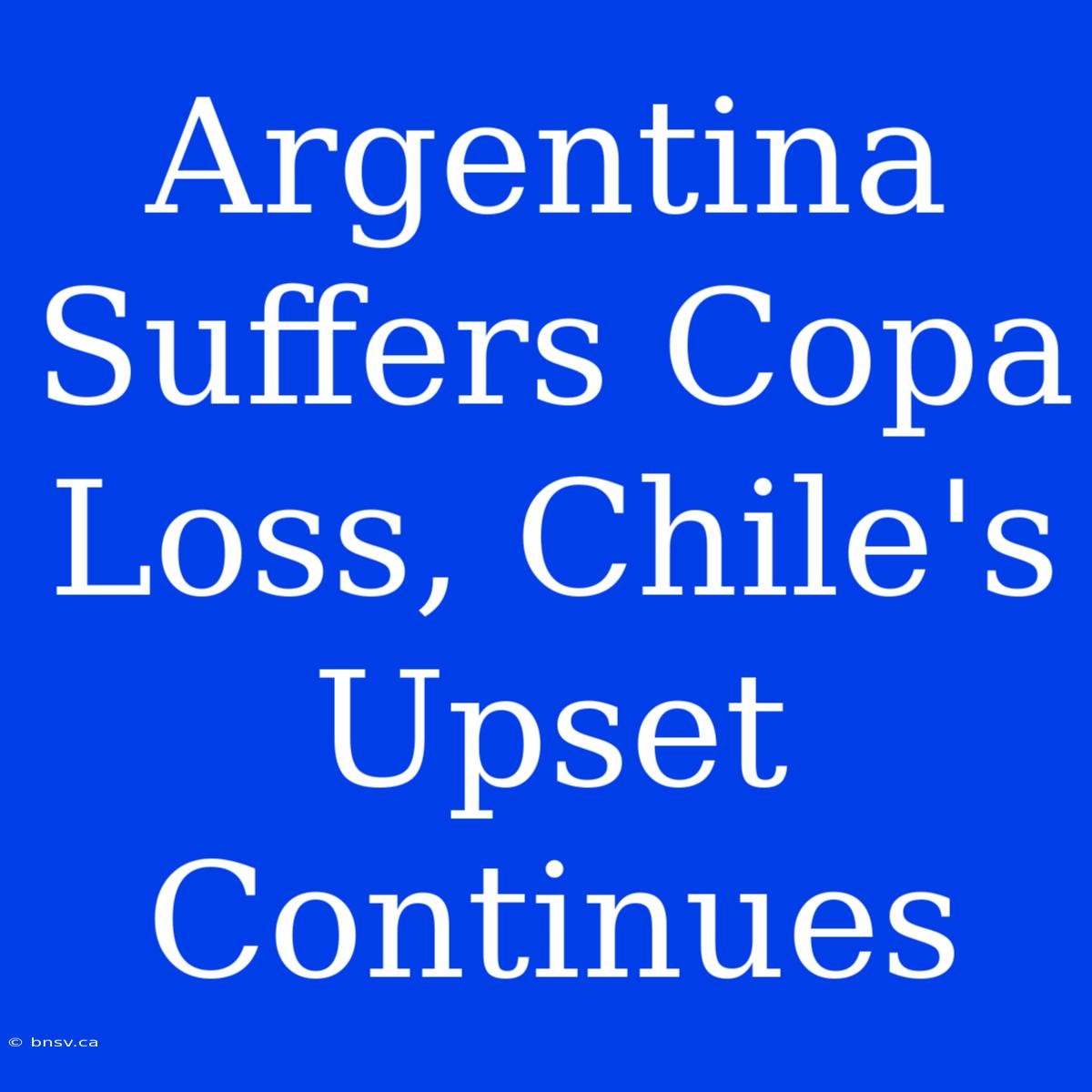 Argentina Suffers Copa Loss, Chile's Upset Continues