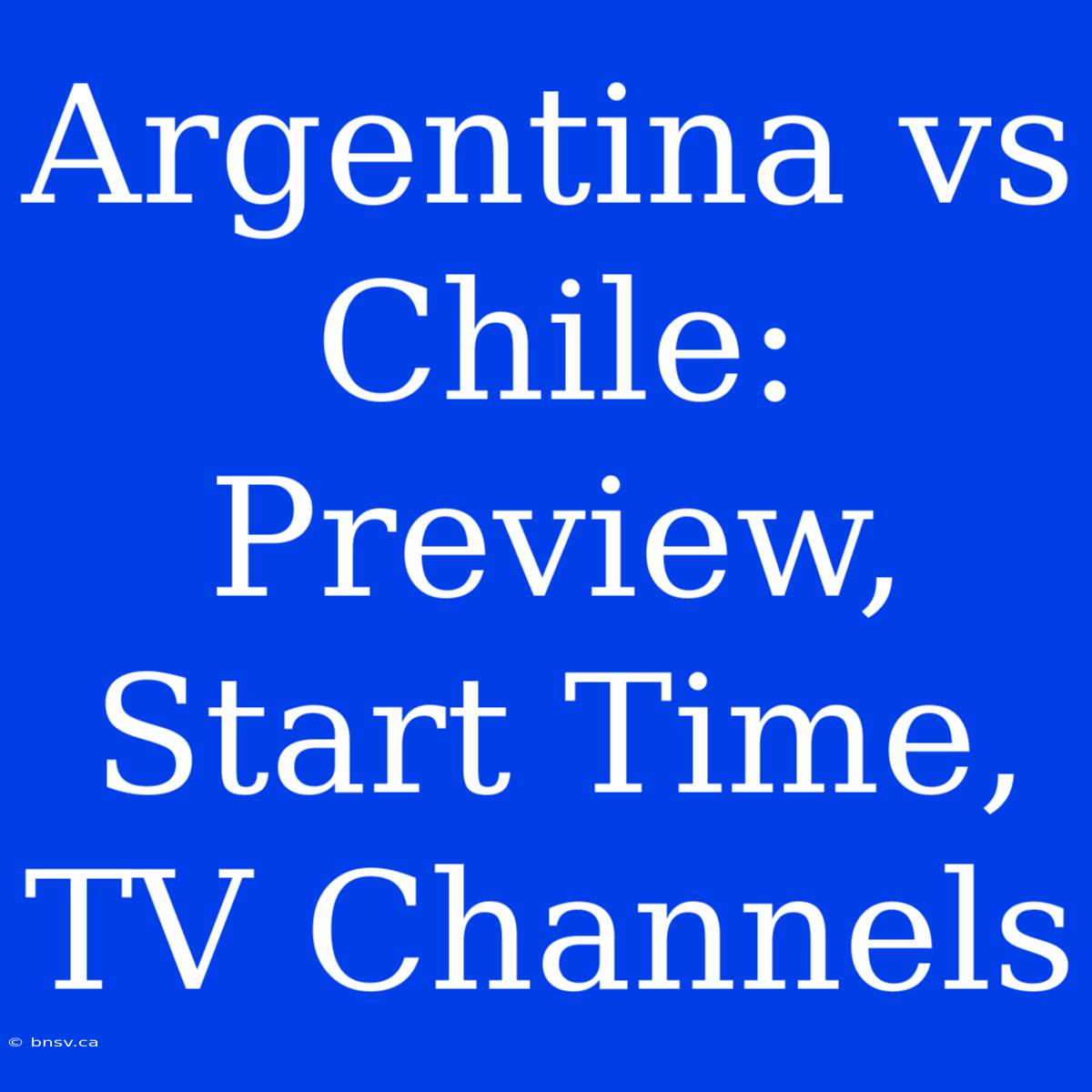 Argentina Vs Chile: Preview, Start Time, TV Channels