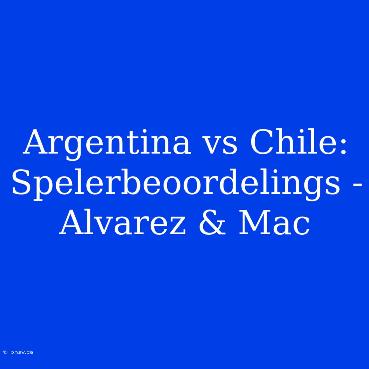 Argentina Vs Chile: Spelerbeoordelings - Alvarez & Mac