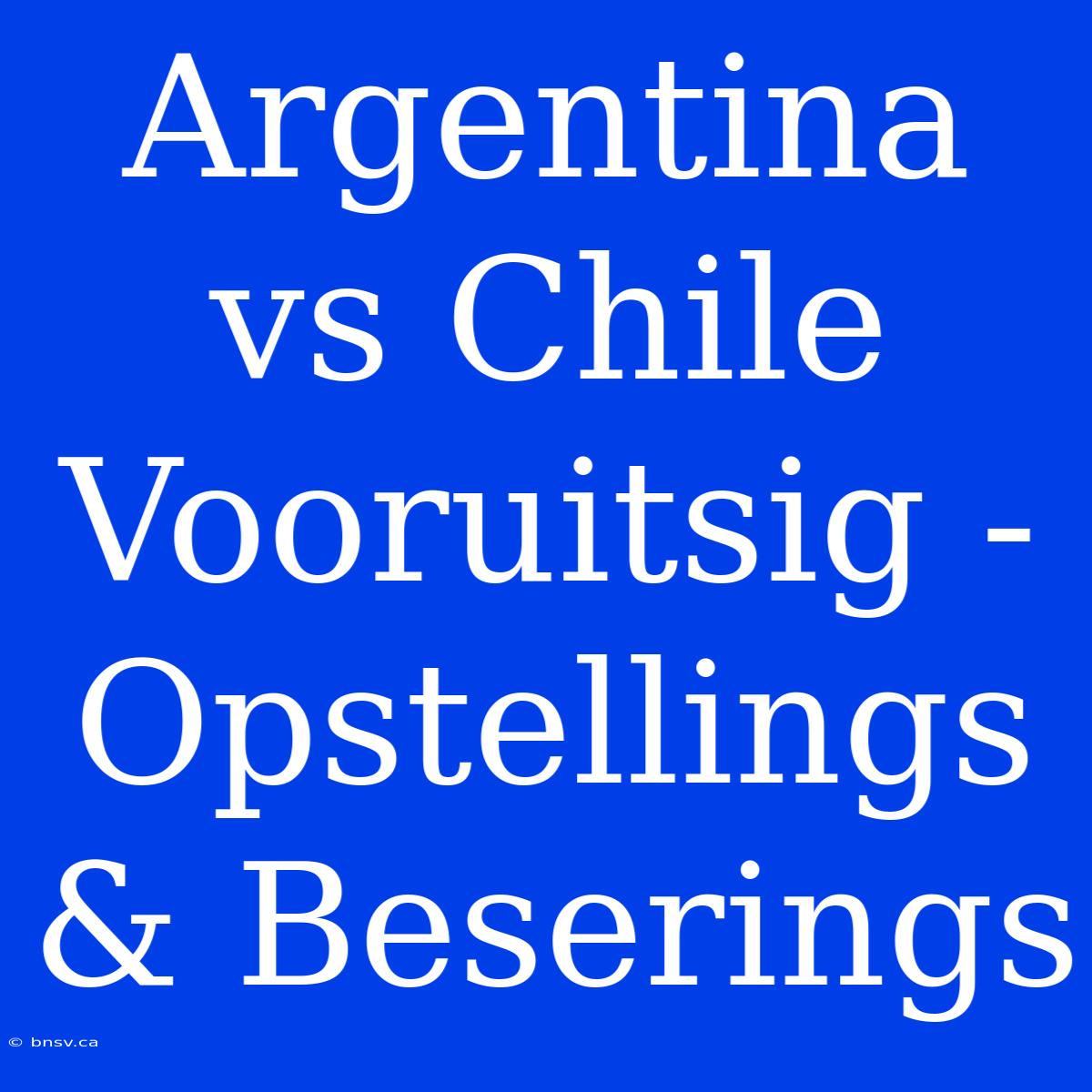 Argentina Vs Chile Vooruitsig - Opstellings & Beserings