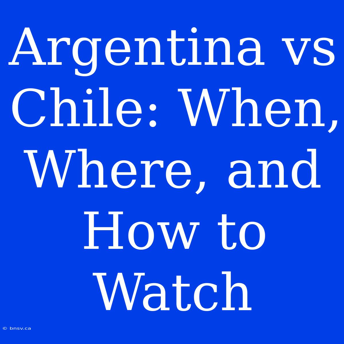 Argentina Vs Chile: When, Where, And How To Watch