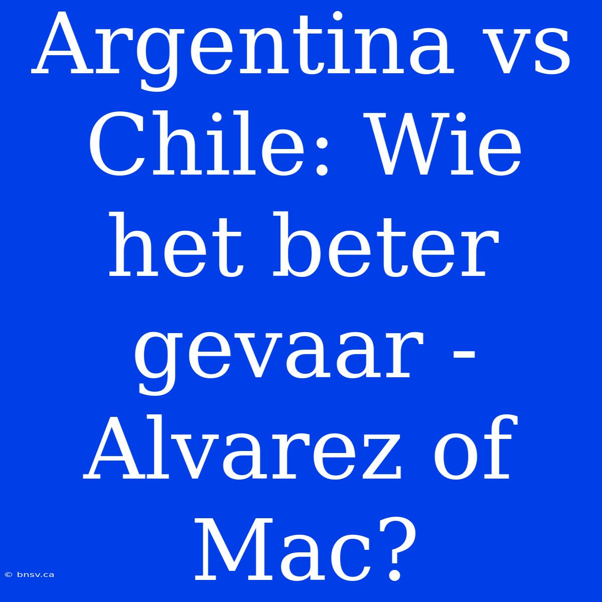 Argentina Vs Chile: Wie Het Beter Gevaar - Alvarez Of Mac?