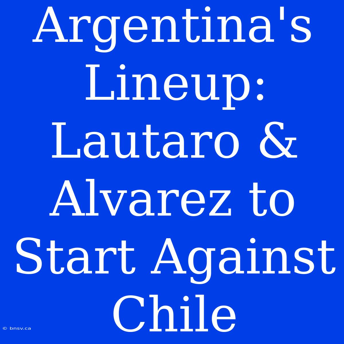 Argentina's Lineup: Lautaro & Alvarez To Start Against Chile