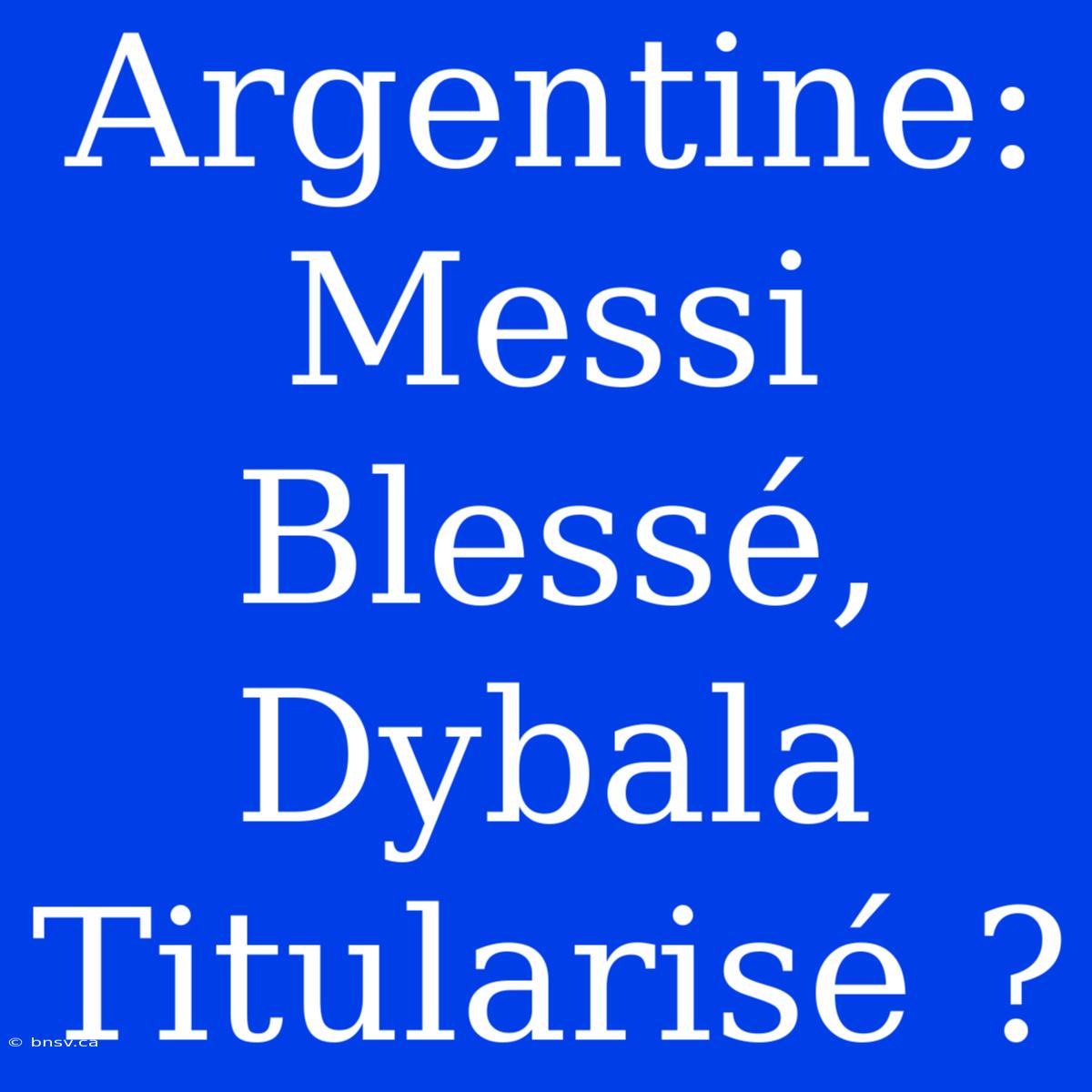 Argentine: Messi Blessé, Dybala Titularisé ?