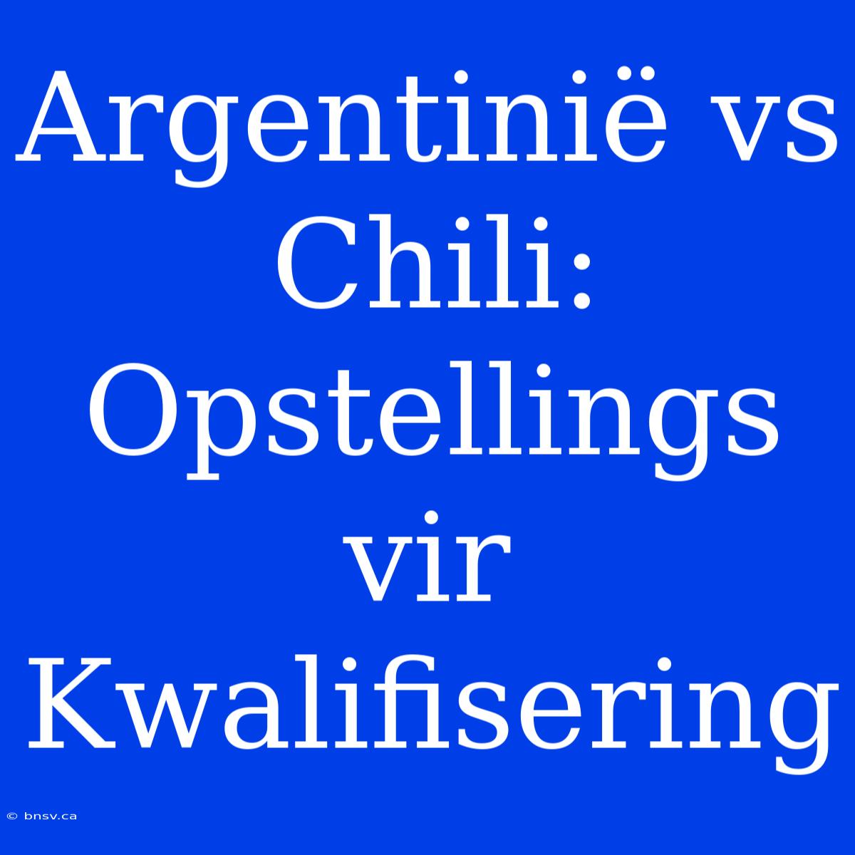 Argentinië Vs Chili: Opstellings Vir Kwalifisering