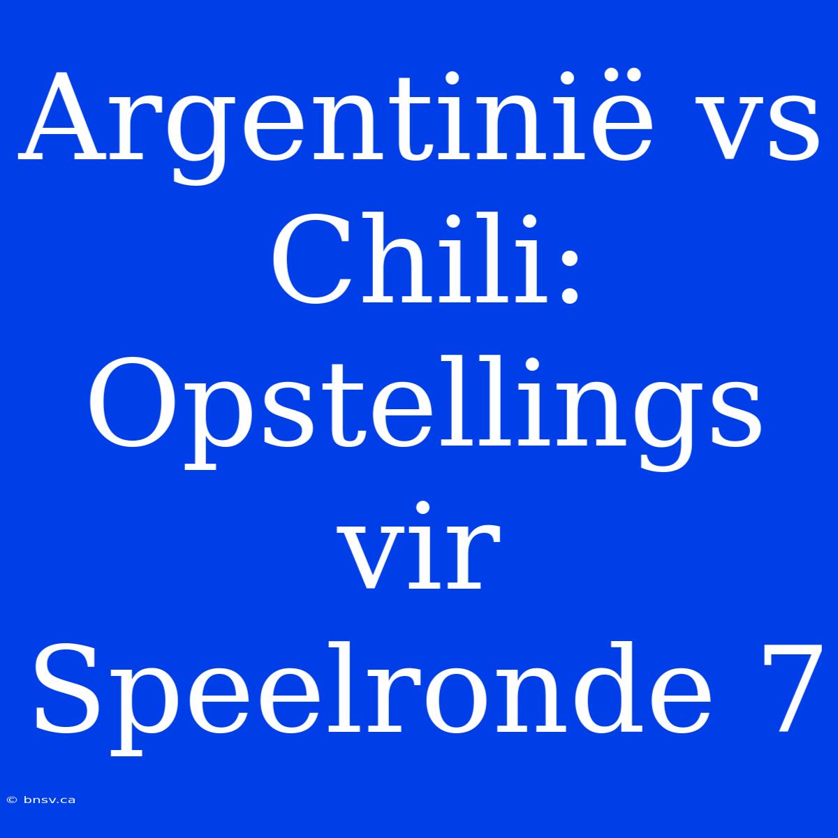 Argentinië Vs Chili: Opstellings Vir Speelronde 7