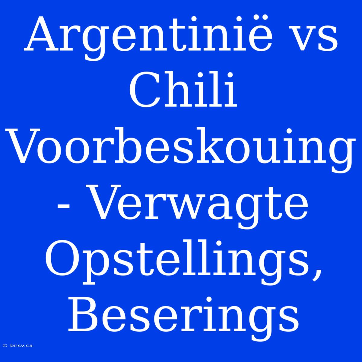 Argentinië Vs Chili Voorbeskouing - Verwagte Opstellings, Beserings