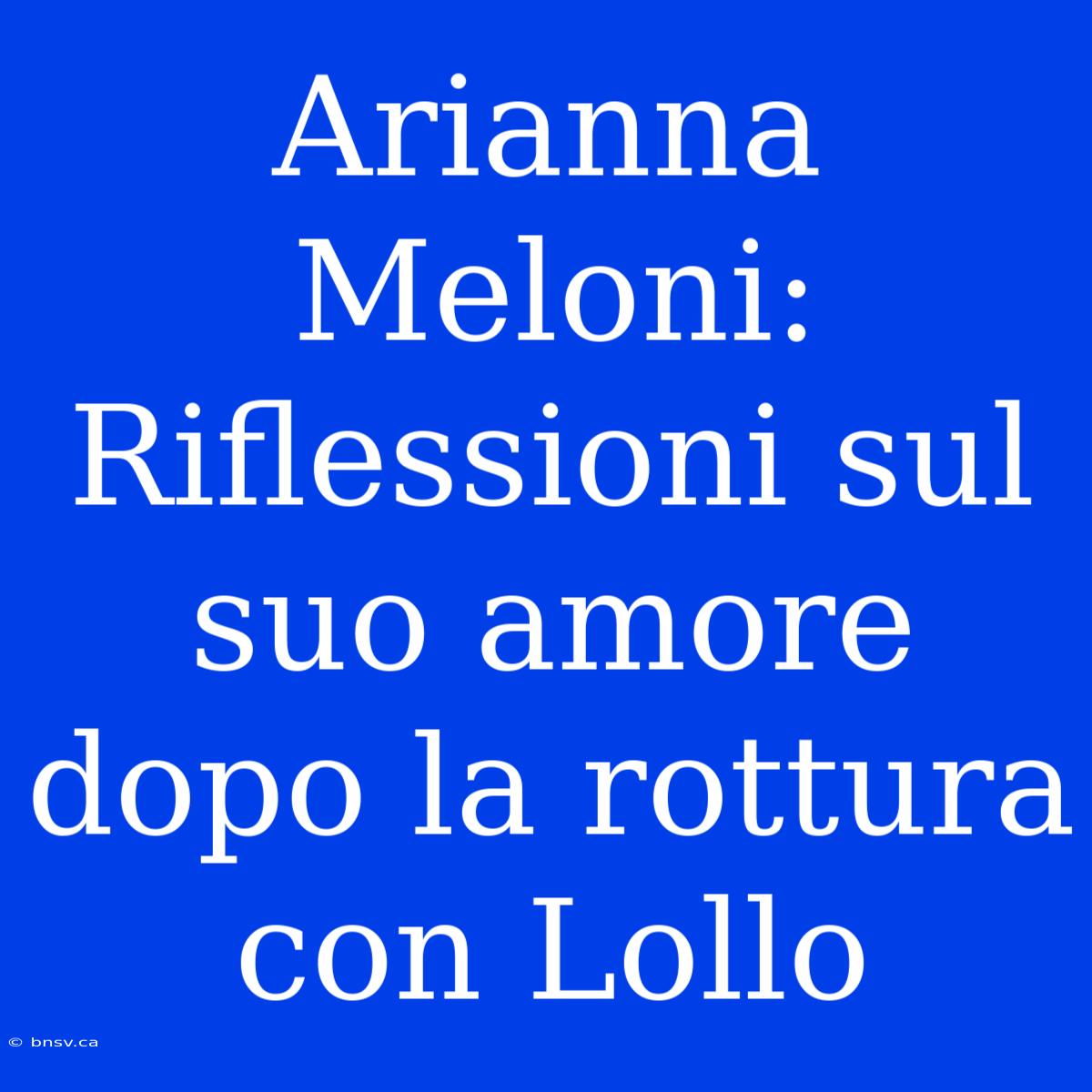 Arianna Meloni: Riflessioni Sul Suo Amore Dopo La Rottura Con Lollo