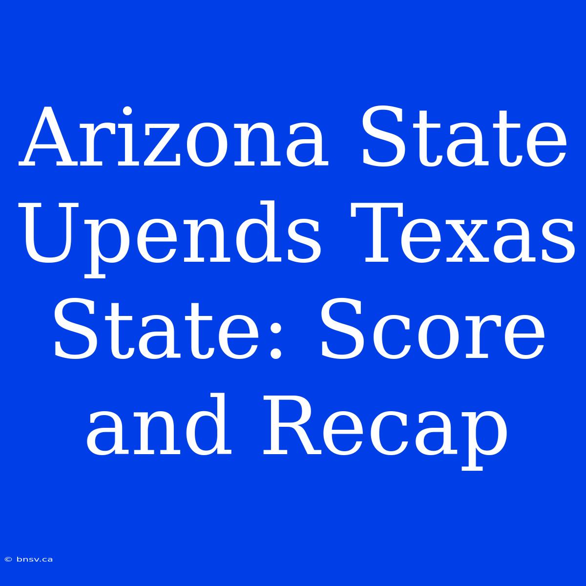 Arizona State Upends Texas State: Score And Recap