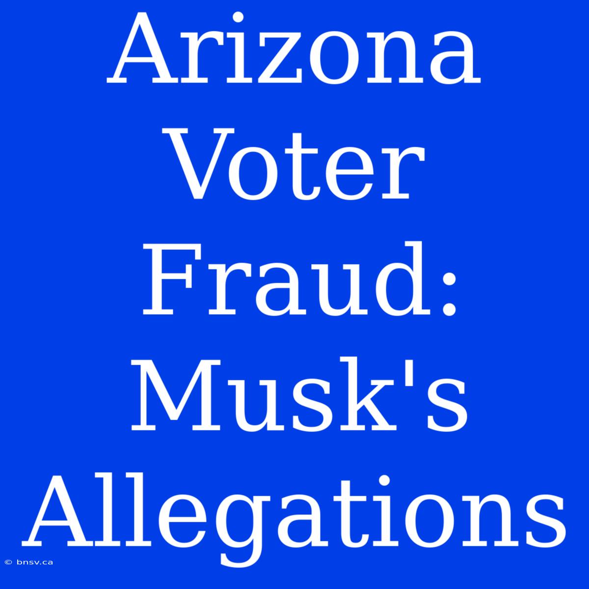 Arizona Voter Fraud: Musk's Allegations