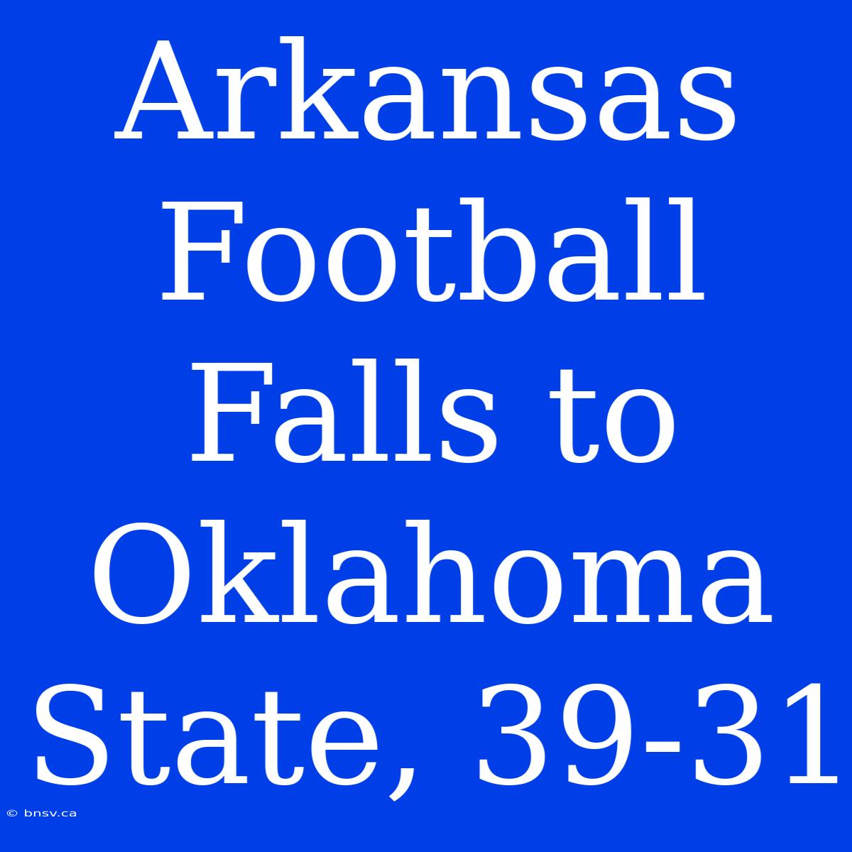 Arkansas Football Falls To Oklahoma State, 39-31